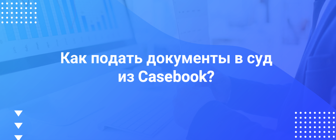 Как подать документы в суд из Casebook?